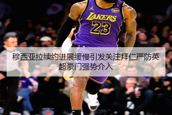 穆西亚拉续约进展缓慢引发关注拜仁严防英超豪门强势介入