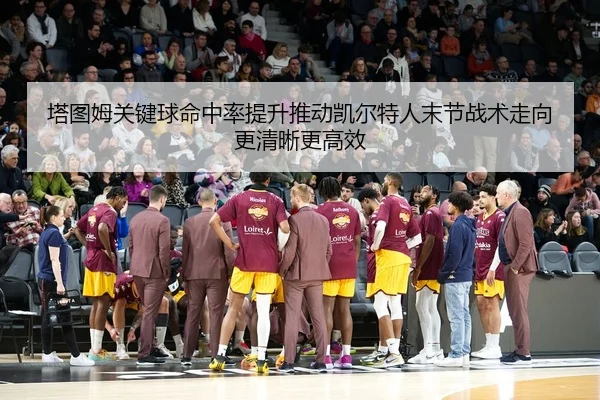 塔图姆关键球命中率提升推动凯尔特人末节战术走向更清晰更高效